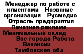 Менеджер по работе с клиентами › Название организации ­ Русмедиа › Отрасль предприятия ­ Печатная реклама › Минимальный оклад ­ 50 000 - Все города Работа » Вакансии   . Тамбовская обл.,Моршанск г.